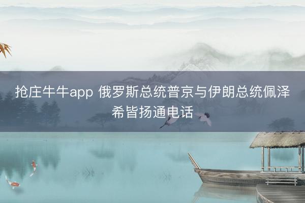 抢庄牛牛app 俄罗斯总统普京与伊朗总统佩泽希皆扬通电话