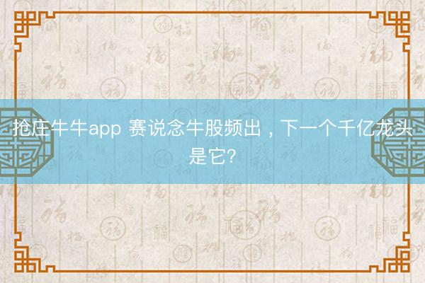抢庄牛牛app 赛说念牛股频出 ， 下一个千亿龙头是它？