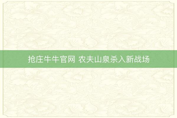 抢庄牛牛官网 农夫山泉杀入新战场