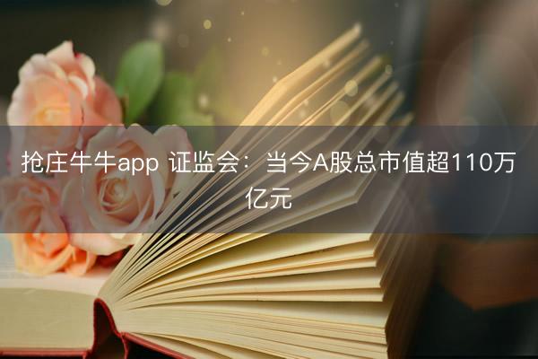 抢庄牛牛app 证监会：当今A股总市值超110万亿元