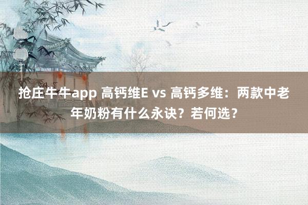 抢庄牛牛app 高钙维E vs 高钙多维：两款中老年奶粉有什么永诀？若何选？