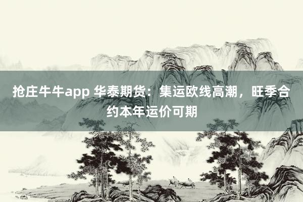 抢庄牛牛app 华泰期货：集运欧线高潮，旺季合约本年运价可期