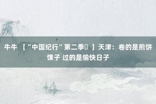 牛牛 【“中国纪行”第二季㉓】天津：卷的是煎饼馃子 过的是愉快日子