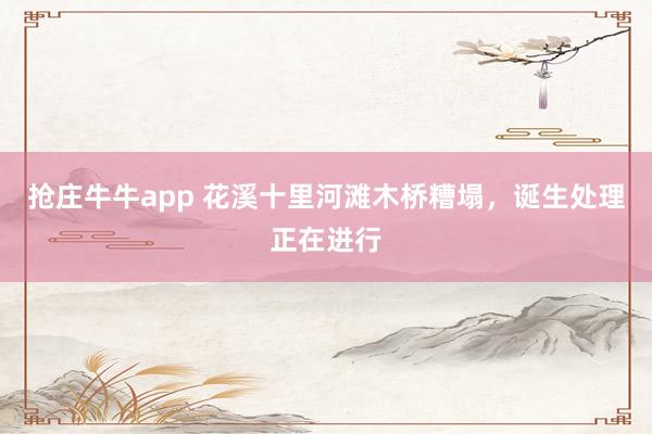抢庄牛牛app 花溪十里河滩木桥糟塌，诞生处理正在进行