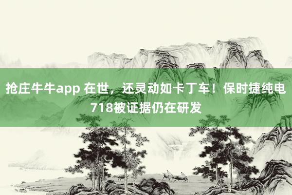 抢庄牛牛app 在世，还灵动如卡丁车！保时捷纯电718被证据仍在研发
