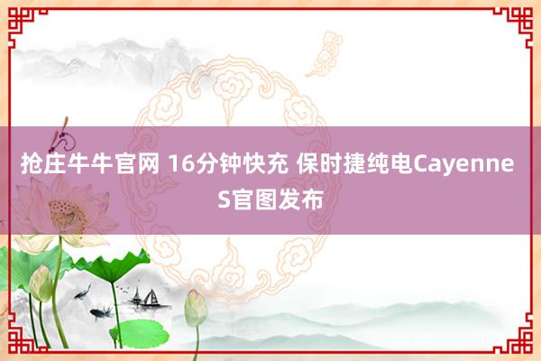 抢庄牛牛官网 16分钟快充 保时捷纯电Cayenne S官图发布
