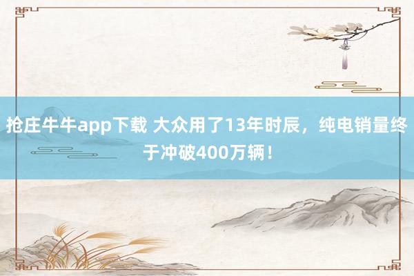 抢庄牛牛app下载 大众用了13年时辰，纯电销量终于冲破400万辆！
