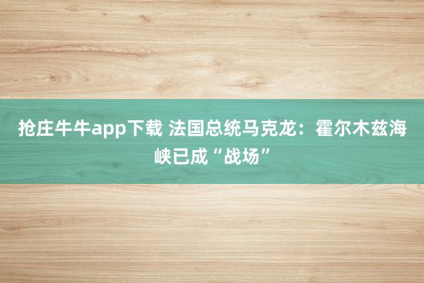 抢庄牛牛app下载 法国总统马克龙：霍尔木兹海峡已成“战场”