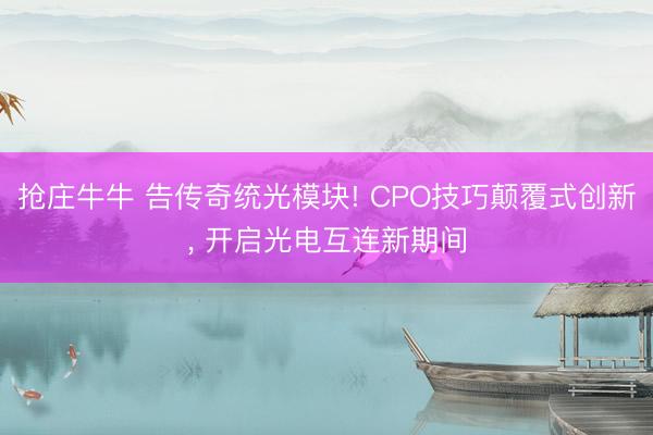抢庄牛牛 告传奇统光模块! CPO技巧颠覆式创新, 开启光电互连新期间