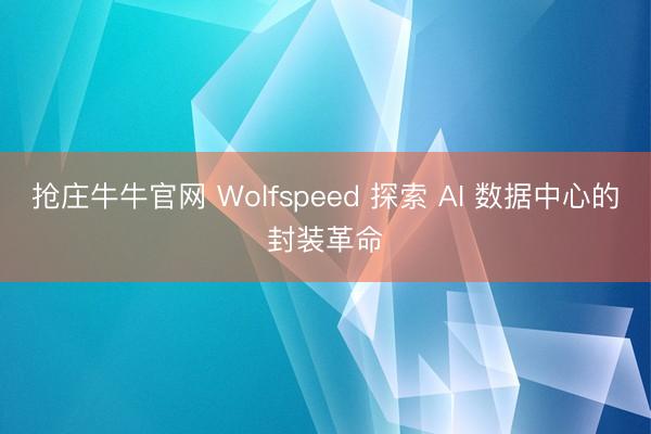 抢庄牛牛官网 Wolfspeed 探索 AI 数据中心的封装革命