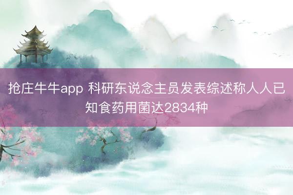 抢庄牛牛app 科研东说念主员发表综述称人人已知食药用菌达2834种