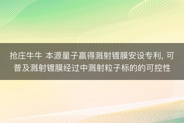抢庄牛牛 本源量子赢得溅射镀膜安设专利, 可普及溅射镀膜经过中溅射粒子标的的可控性