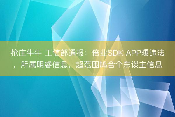 抢庄牛牛 工信部通报：倍业SDK APP曝违法，所属明睿信息，超范围鸠合个东谈主信息