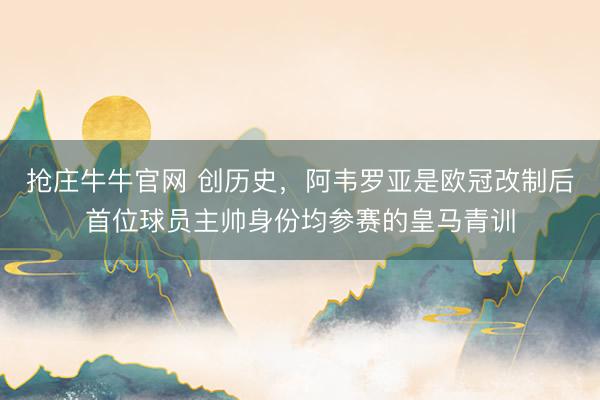 抢庄牛牛官网 创历史，阿韦罗亚是欧冠改制后首位球员主帅身份均参赛的皇马青训