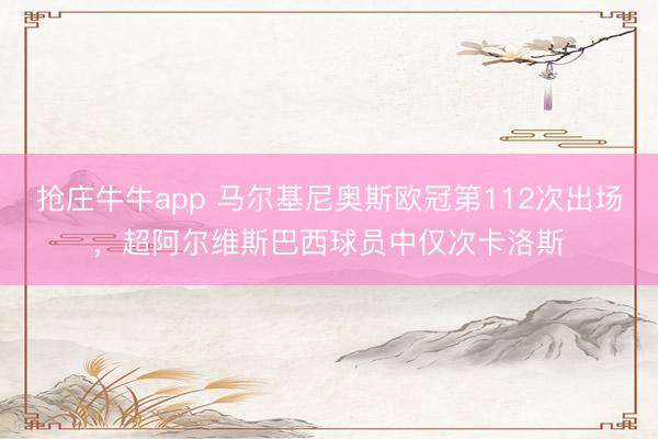 抢庄牛牛app 马尔基尼奥斯欧冠第112次出场，超阿尔维斯巴西球员中仅次卡洛斯