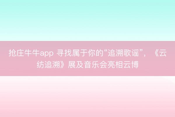 抢庄牛牛app 寻找属于你的“追溯歌谣”，《云纺追溯》展及音乐会亮相云博