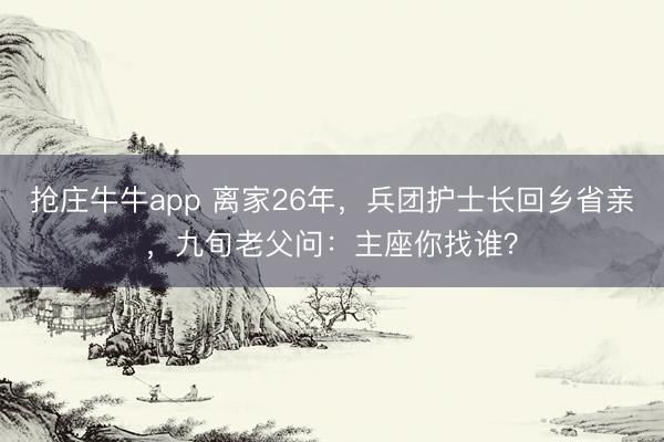 抢庄牛牛app 离家26年，兵团护士长回乡省亲，九旬老父问：主座你找谁？
