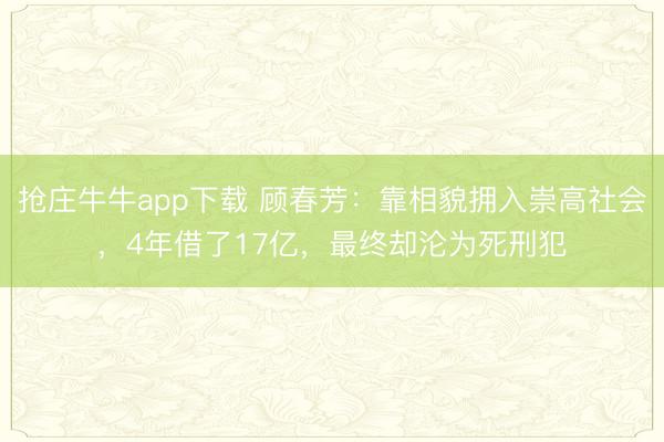 抢庄牛牛app下载 顾春芳：靠相貌拥入崇高社会，4年借了17亿，最终却沦为死刑犯