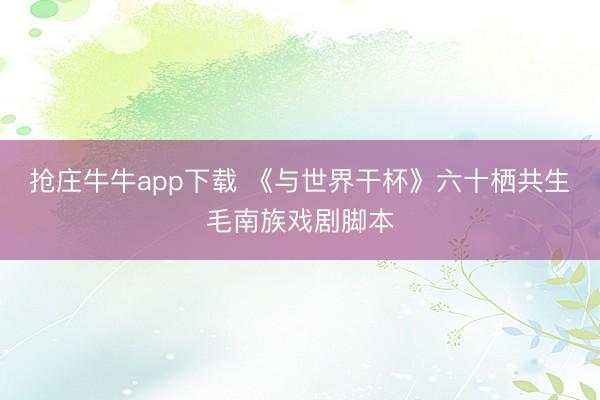 抢庄牛牛app下载 《与世界干杯》六十栖共生毛南族戏剧脚本