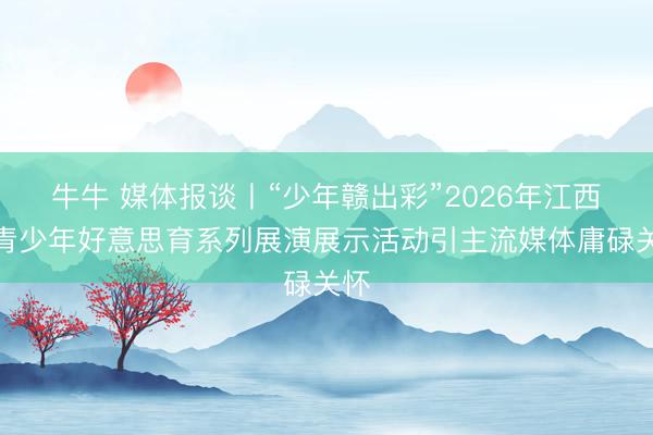 牛牛 媒体报谈丨“少年赣出彩”2026年江西省青少年好意思育系列展演展示活动引主流媒体庸碌关怀