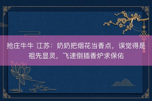 抢庄牛牛 江苏：奶奶把烟花当香点，误觉得是祖先显灵，飞速倒插香炉求保佑