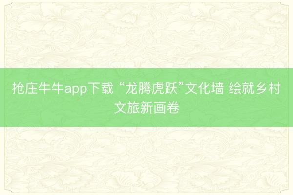 抢庄牛牛app下载 “龙腾虎跃”文化墙 绘就乡村文旅新画卷