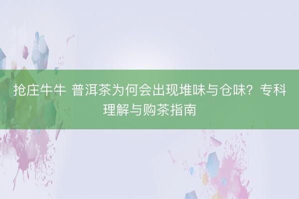 抢庄牛牛 普洱茶为何会出现堆味与仓味？专科理解与购茶指南