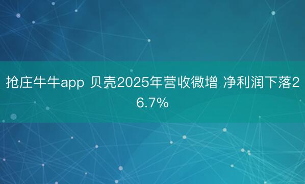 抢庄牛牛app 贝壳2025年营收微增 净利润下落26.7%