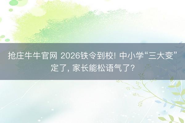 抢庄牛牛官网 2026铁令到校! 中小学“三大变”定了, 家长能松语气了?