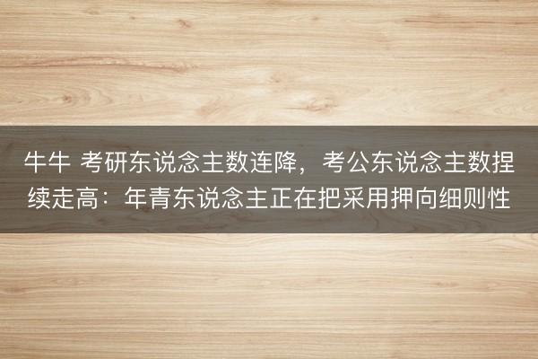 牛牛 考研东说念主数连降，考公东说念主数捏续走高：年青东说念主正在把采用押向细则性