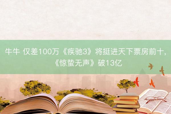 牛牛 仅差100万《疾驰3》将挺进天下票房前十， 《惊蛰无声》破13亿