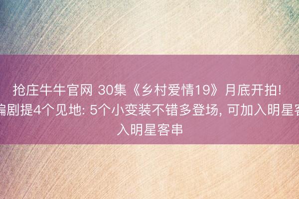 抢庄牛牛官网 30集《乡村爱情19》月底开拍! 给编剧提4个见地: 5个小变装不错多登场, 可加入明星客串