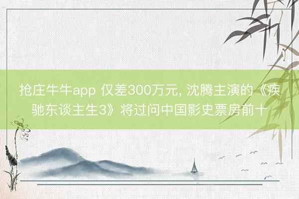 抢庄牛牛app 仅差300万元, 沈腾主演的《疾驰东谈主生3》将过问中国影史票房前十