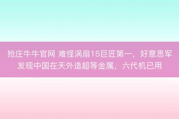 抢庄牛牛官网 难怪涡扇15巨匠第一，好意思军发现中国在天外造超等金属，六代机已用