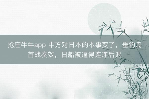 抢庄牛牛app 中方对日本的本事变了，垂钓岛首战奏效，日船被逼得连连后退
