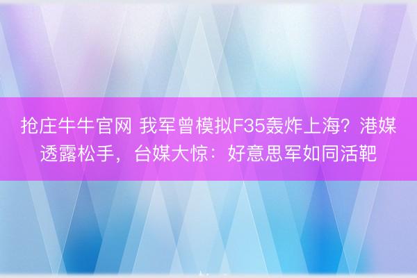 抢庄牛牛官网 我军曾模拟F35轰炸上海？港媒透露松手，台媒大惊：好意思军如同活靶
