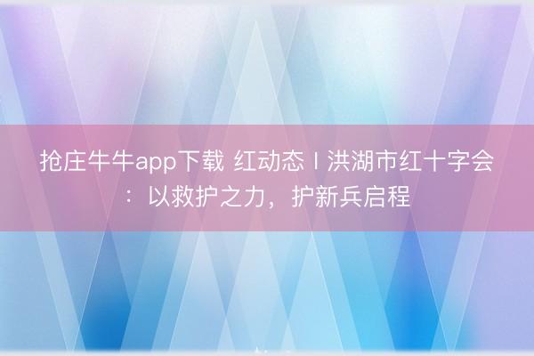 抢庄牛牛app下载 红动态 I 洪湖市红十字会：以救护之力，护新兵启程