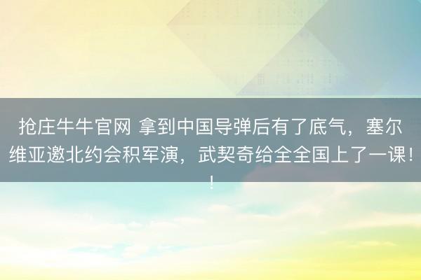 抢庄牛牛官网 拿到中国导弹后有了底气，塞尔维亚邀北约会积军演，武契奇给全全国上了一课！