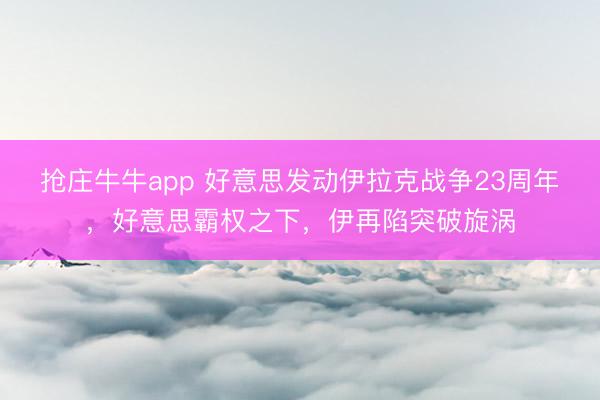 抢庄牛牛app 好意思发动伊拉克战争23周年，好意思霸权之下，伊再陷突破旋涡
