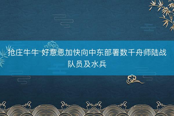 抢庄牛牛 好意思加快向中东部署数千舟师陆战队员及水兵