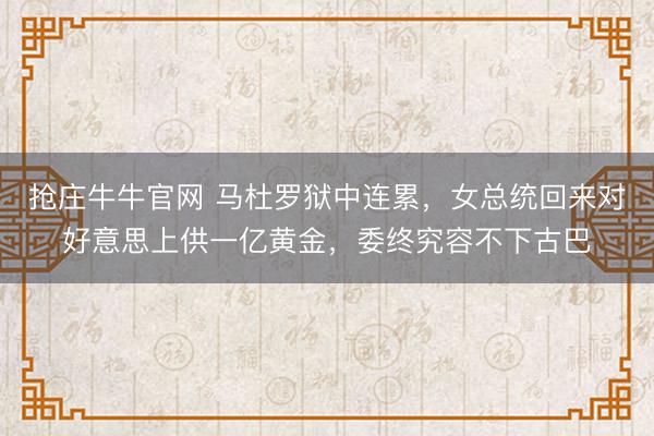 抢庄牛牛官网 马杜罗狱中连累，女总统回来对好意思上供一亿黄金，委终究容不下古巴