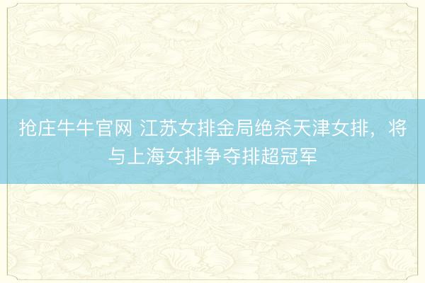 抢庄牛牛官网 江苏女排金局绝杀天津女排，将与上海女排争夺排超冠军