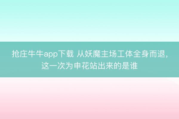 抢庄牛牛app下载 从妖魔主场工体全身而退，这一次为申花站出来的是谁