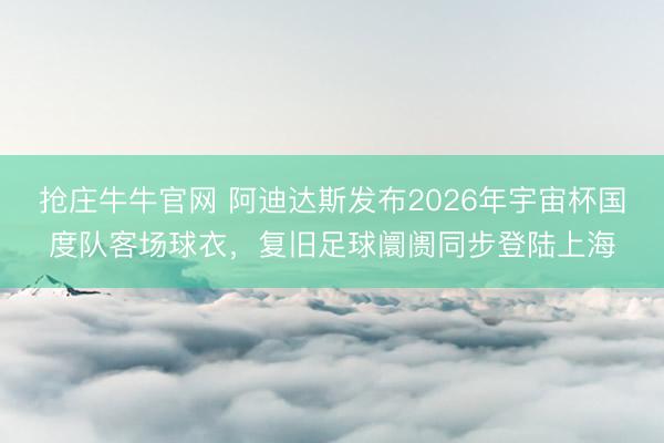 抢庄牛牛官网 阿迪达斯发布2026年宇宙杯国度队客场球衣，复旧足球阛阓同步登陆上海
