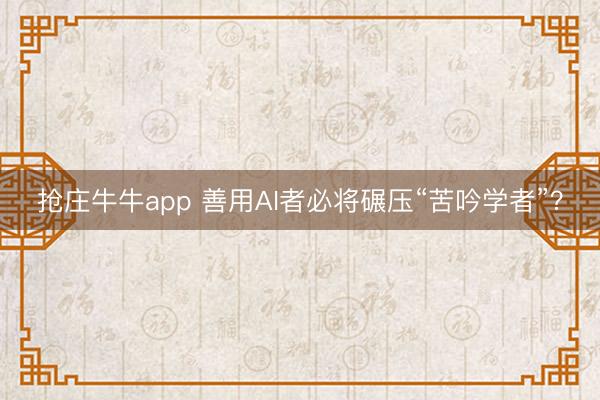 抢庄牛牛app 善用AI者必将碾压“苦吟学者”？