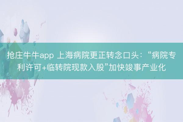 抢庄牛牛app 上海病院更正转念口头：“病院专利许可+临转院现款入股”加快竣事产业化
