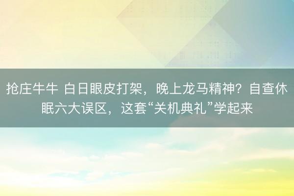 抢庄牛牛 白日眼皮打架，晚上龙马精神？自查休眠六大误区，这套“关机典礼”学起来