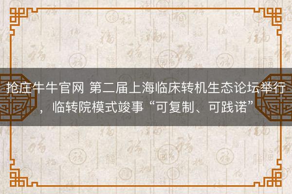 抢庄牛牛官网 第二届上海临床转机生态论坛举行，临转院模式竣事 “可复制、可践诺”