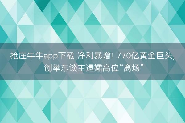 抢庄牛牛app下载 净利暴增! 770亿黄金巨头， 创举东谈主遗孀高位“离场”