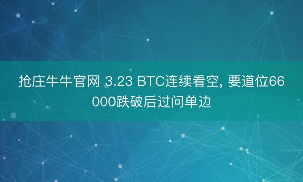 抢庄牛牛官网 3.23 BTC连续看空， 要道位66000跌破后过问单边
